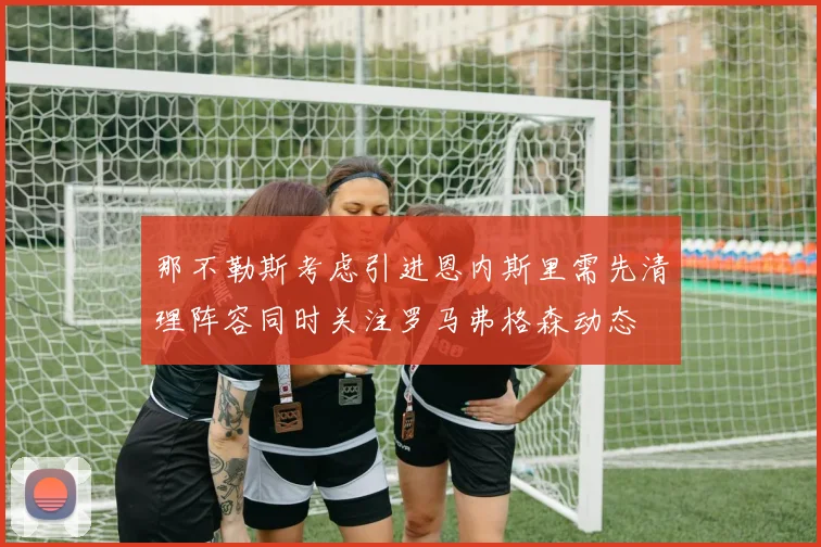 那不勒斯考虑引进恩内斯里需先清理阵容同时关注罗马弗格森动态