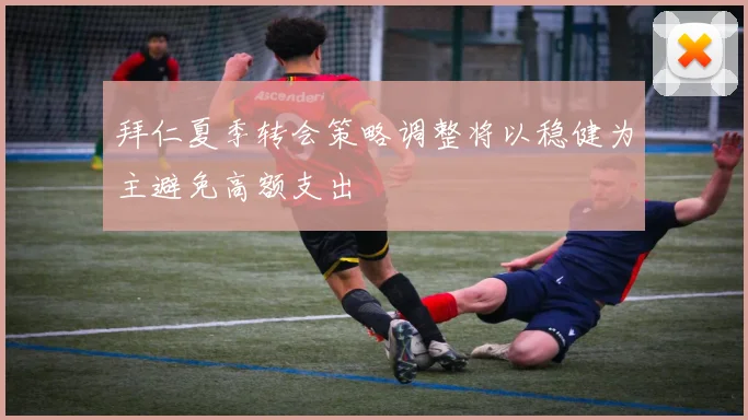 拜仁夏季转会策略调整将以稳健为主避免高额支出