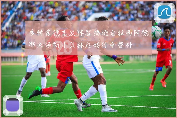 多特蒙德首发阵容揭晓吉拉西阿德耶米领衔小贝林厄姆待命替补