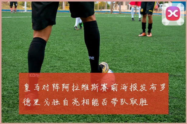 皇马对阵阿拉维斯赛前海报发布罗德里戈独自亮相能否带队取胜
