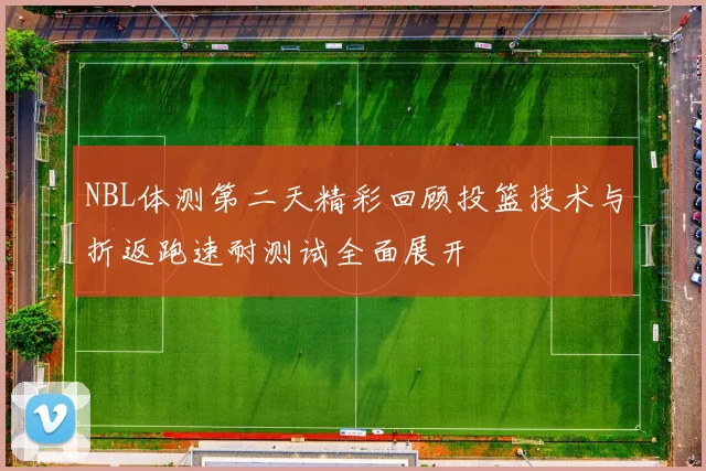 NBL体测第二天精彩回顾投篮技术与折返跑速耐测试全面展开