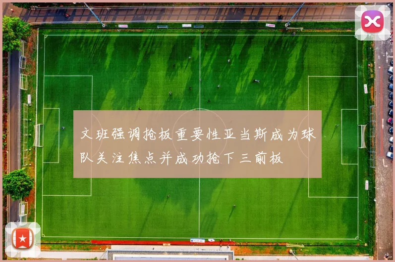 文班强调抢板重要性亚当斯成为球队关注焦点并成功抢下三前板