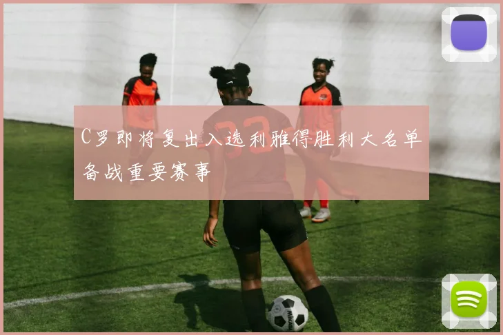 C罗即将复出入选利雅得胜利大名单备战重要赛事