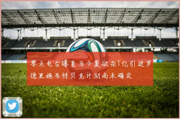 零点电台曝皇马今夏欲花1亿引进罗德里施洛特贝克计划尚未确定