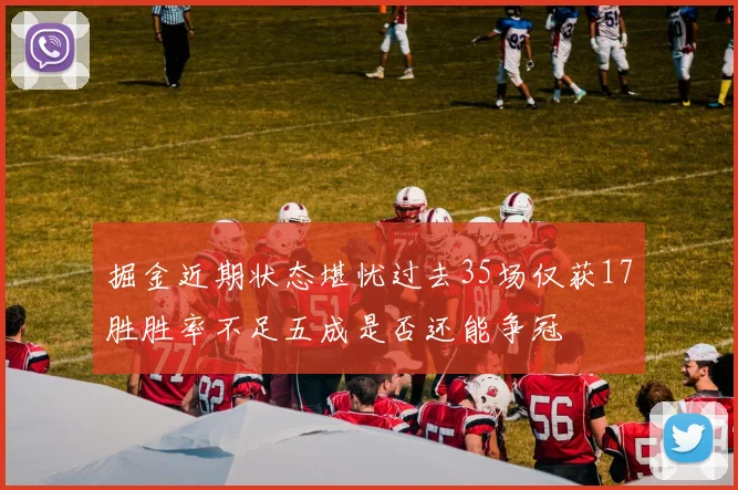 掘金近期状态堪忧过去35场仅获17胜胜率不足五成是否还能争冠