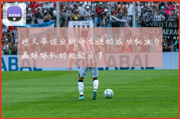迪文岑佐分析海兰德的成功秘诀与赢球球队的经验分享
