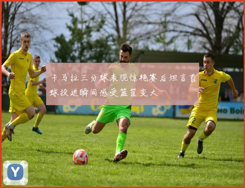 卡马拉三分球表现惊艳赛后坦言首球投进瞬间感受篮筐变大