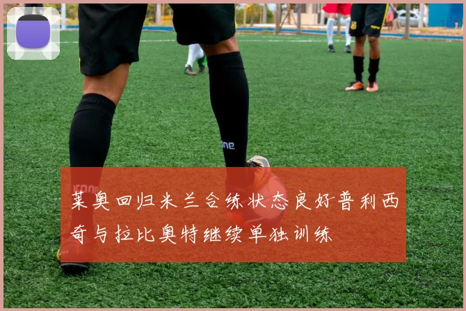 莱奥回归米兰合练状态良好普利西奇与拉比奥特继续单独训练