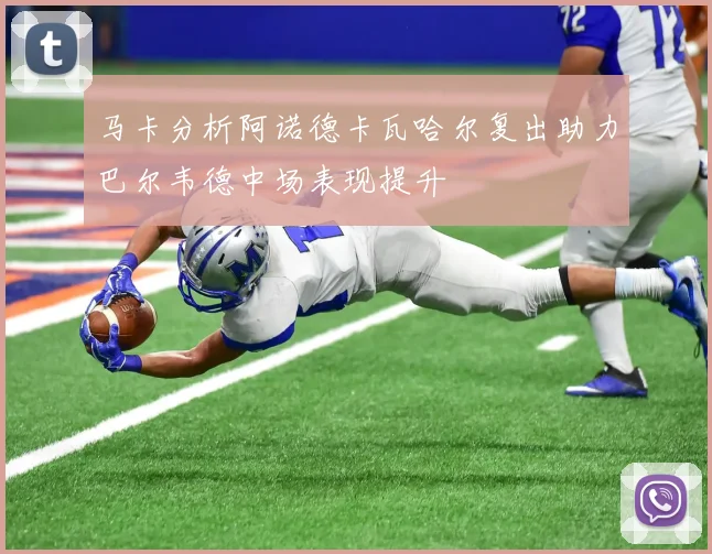 马卡分析阿诺德卡瓦哈尔复出助力巴尔韦德中场表现提升