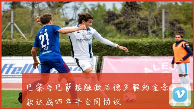 巴黎与巴萨接触激活德罗解约金条款达成四年半合同协议
