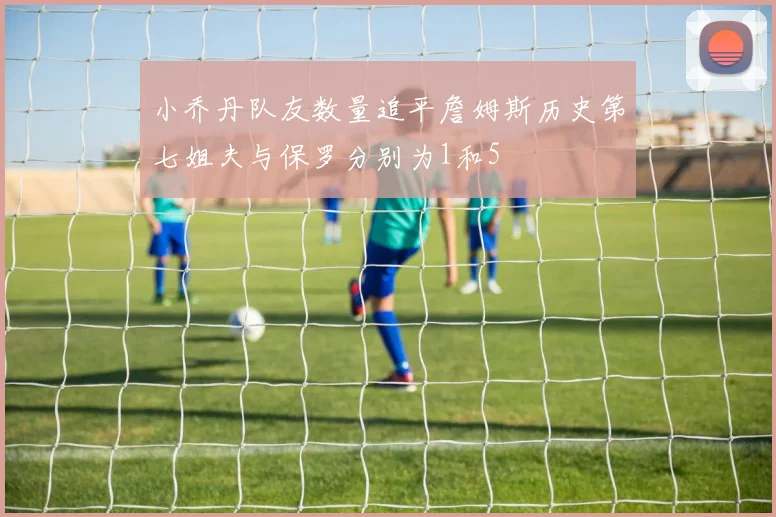 小乔丹队友数量追平詹姆斯历史第七姐夫与保罗分别为1和5