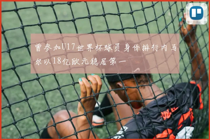 曾参加U17世界杯球员身价排行内马尔以18亿欧元稳居第一
