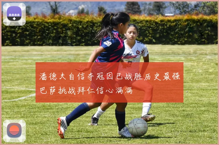 潘德夫自信夺冠因已战胜历史最强巴萨挑战拜仁信心满满