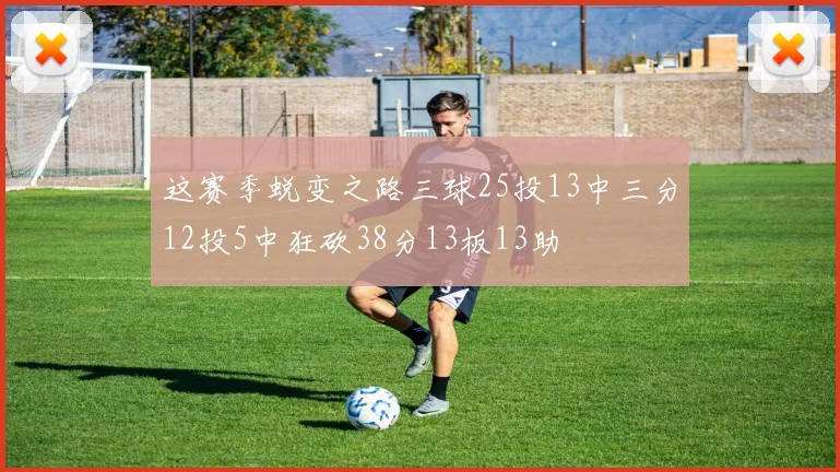 这赛季蜕变之路三球25投13中三分12投5中狂砍38分13板13助