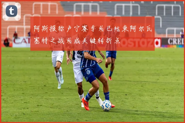 阿斯报称卢宁赛季或已结束阿尔瓦塞特之战或成关键转折点