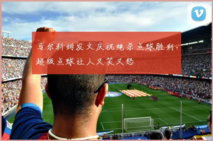 马尔科姆发文庆祝绝杀点球胜利，超级点球让人又笑又怒