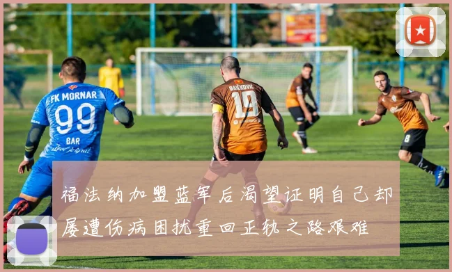 福法纳加盟蓝军后渴望证明自己却屡遭伤病困扰重回正轨之路艰难