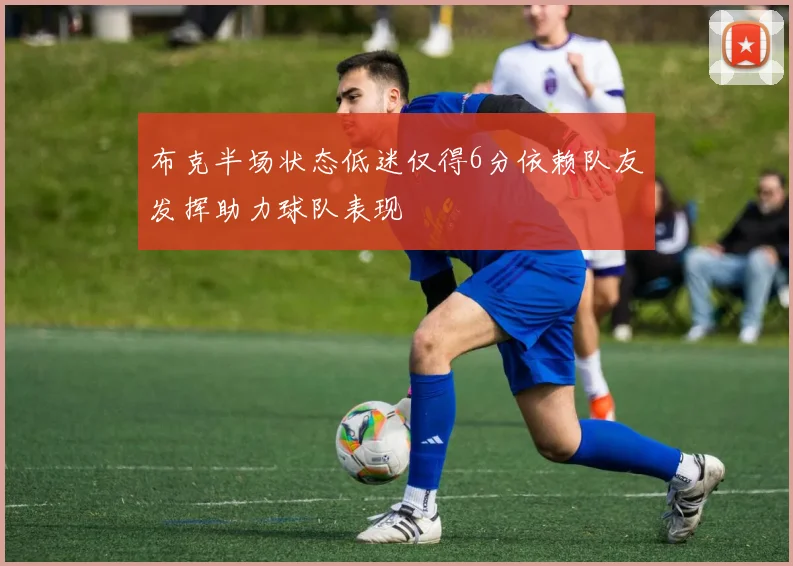 布克半场状态低迷仅得6分依赖队友发挥助力球队表现