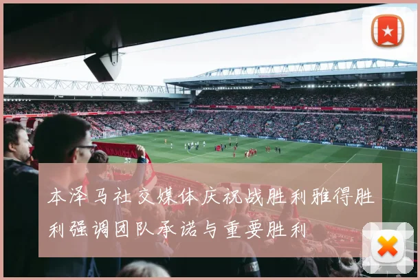本泽马社交媒体庆祝战胜利雅得胜利强调团队承诺与重要胜利