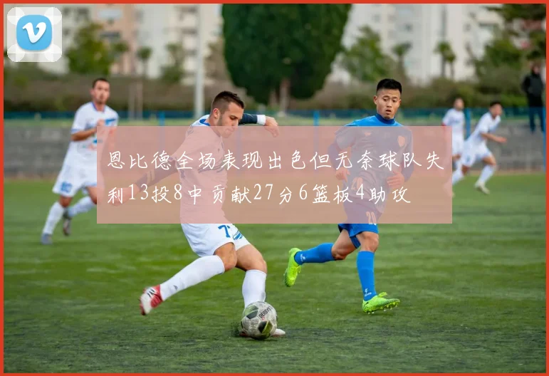 恩比德全场表现出色但无奈球队失利13投8中贡献27分6篮板4助攻