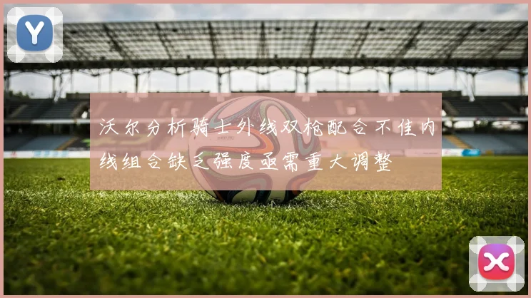 沃尔分析骑士外线双枪配合不佳内线组合缺乏强度亟需重大调整