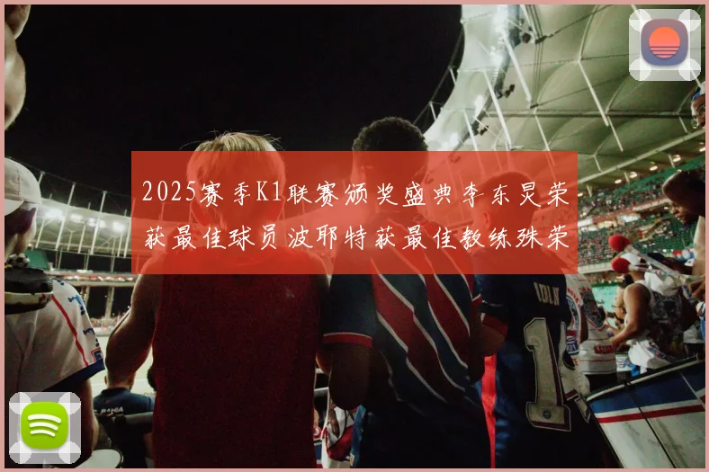 2025赛季K1联赛颁奖盛典李东炅荣获最佳球员波耶特获最佳教练殊荣