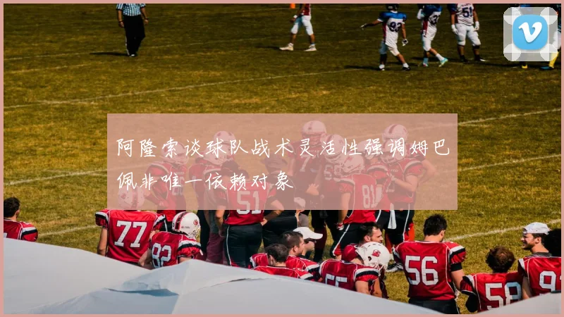 阿隆索谈球队战术灵活性强调姆巴佩非唯一依赖对象