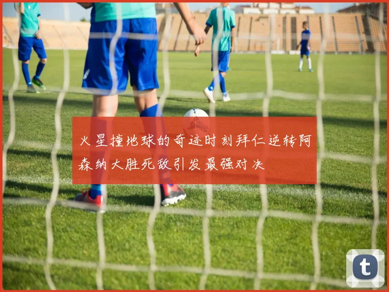 火星撞地球的奇迹时刻拜仁逆转阿森纳大胜死敌引发最强对决