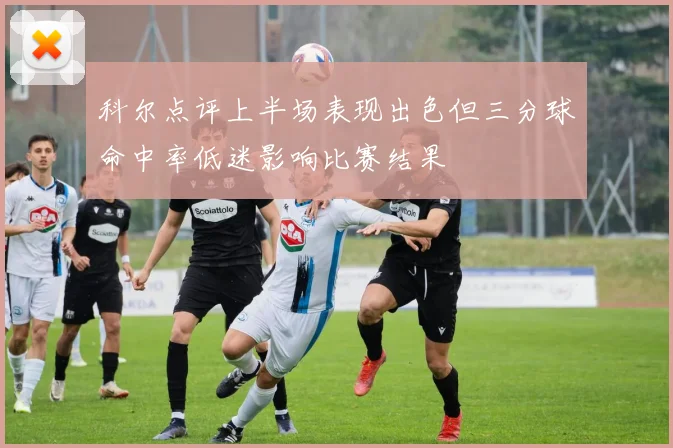 科尔点评上半场表现出色但三分球命中率低迷影响比赛结果