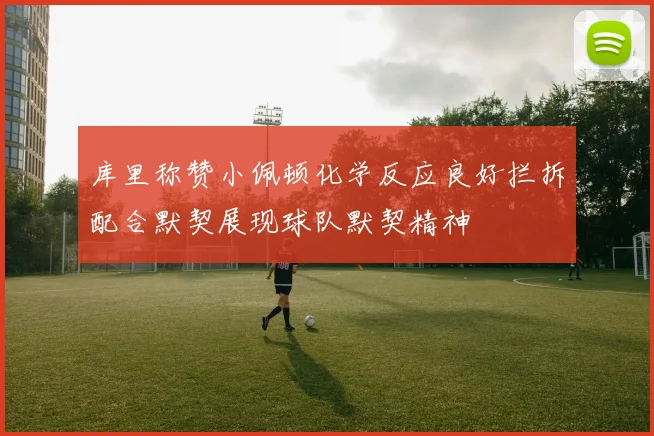 库里称赞小佩顿化学反应良好拦拆配合默契展现球队默契精神