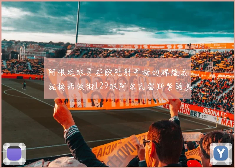 阿根廷球员在欧冠射手榜的辉煌成就梅西领衔129球阿尔瓦雷斯紧随其后
