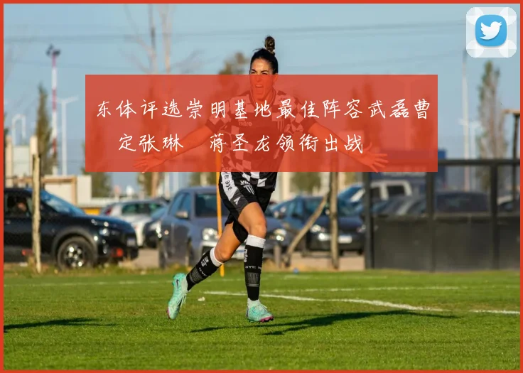 东体评选崇明基地最佳阵容武磊曹赟定张琳芃蒋圣龙领衔出战